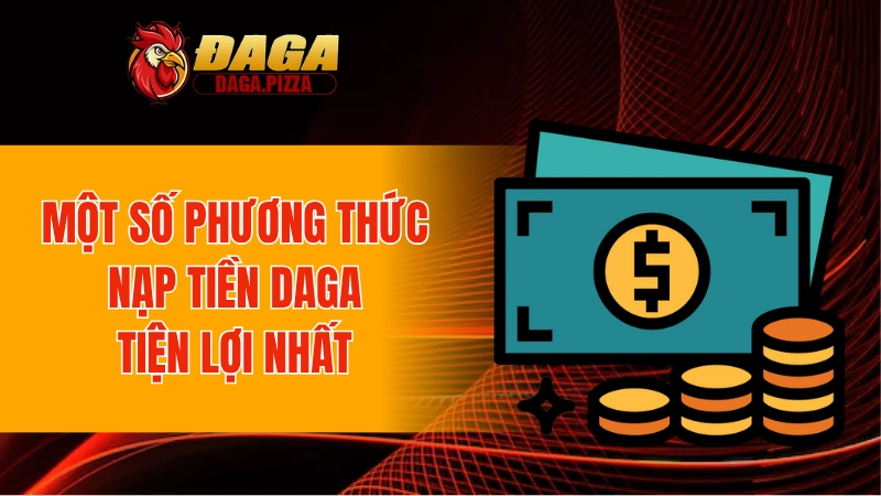 Nạp Tiền DAGA An Toàn Và Minh Bạch 100% Cho Người Mới Một số phương thức nạp tiền DAGA tiện lợi nhất